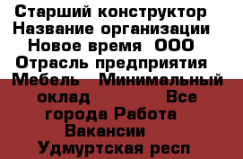 Старший конструктор › Название организации ­ Новое время, ООО › Отрасль предприятия ­ Мебель › Минимальный оклад ­ 30 000 - Все города Работа » Вакансии   . Удмуртская респ.